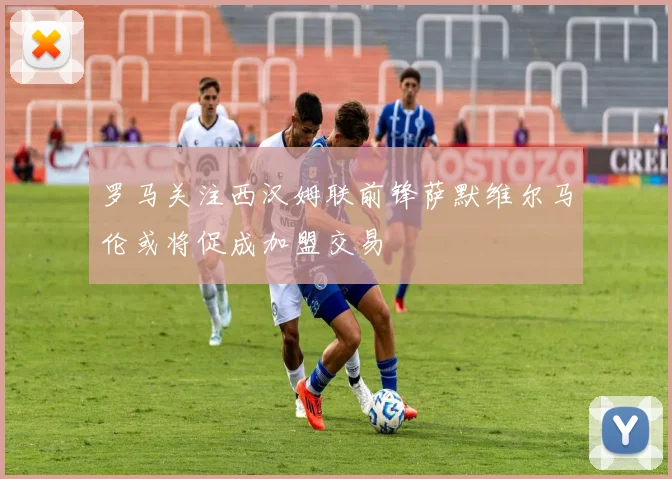 罗马关注西汉姆联前锋萨默维尔马伦或将促成加盟交易