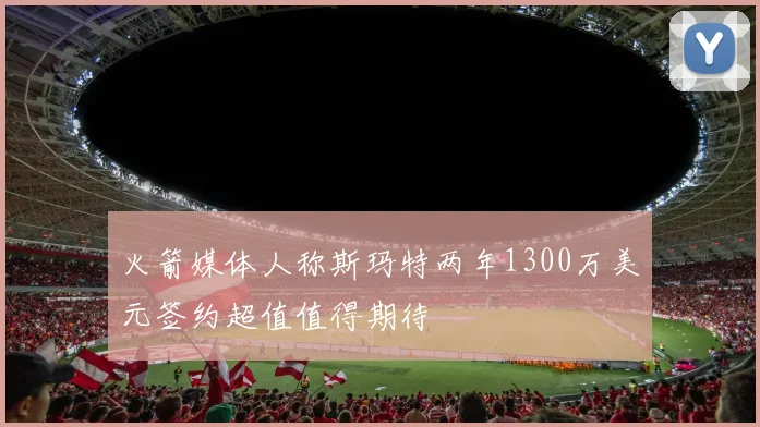 火箭媒体人称斯玛特两年1300万美元签约超值值得期待