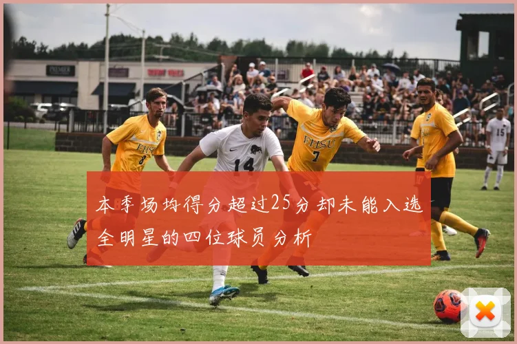 本季场均得分超过25分却未能入选全明星的四位球员分析