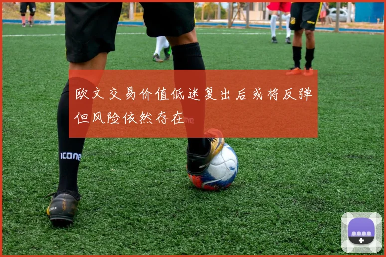 欧文交易价值低迷复出后或将反弹但风险依然存在