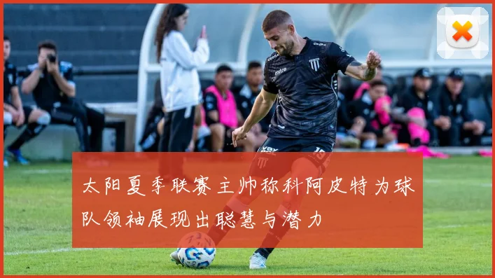 太阳夏季联赛主帅称科阿皮特为球队领袖展现出聪慧与潜力