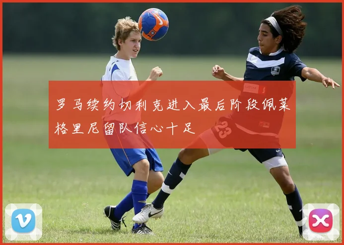 罗马续约切利克进入最后阶段佩莱格里尼留队信心十足