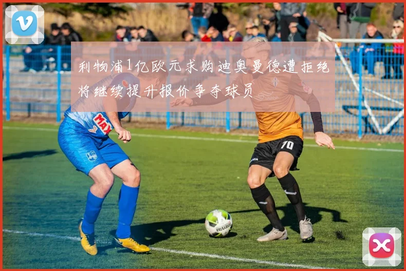 利物浦1亿欧元求购迪奥曼德遭拒绝将继续提升报价争夺球员