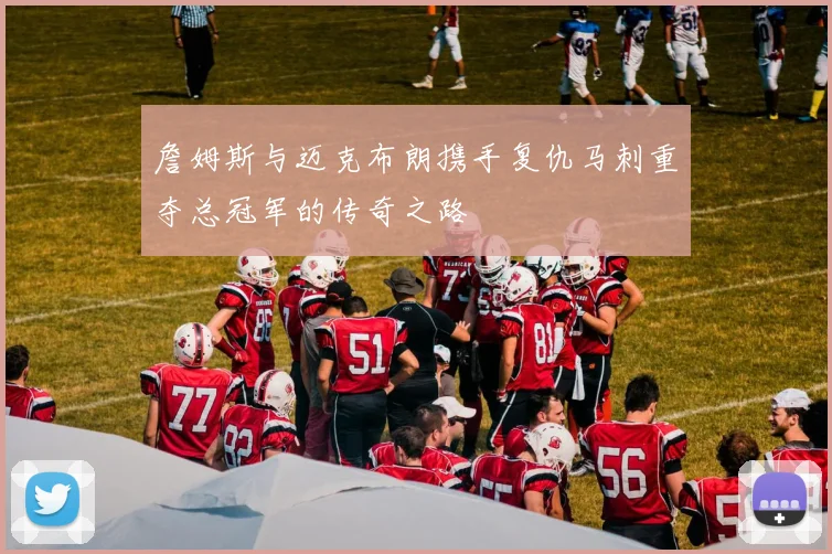 詹姆斯与迈克布朗携手复仇马刺重夺总冠军的传奇之路