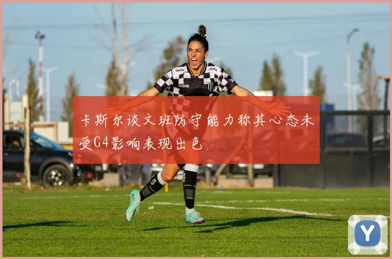 卡斯尔谈文班防守能力称其心态未受G4影响表现出色