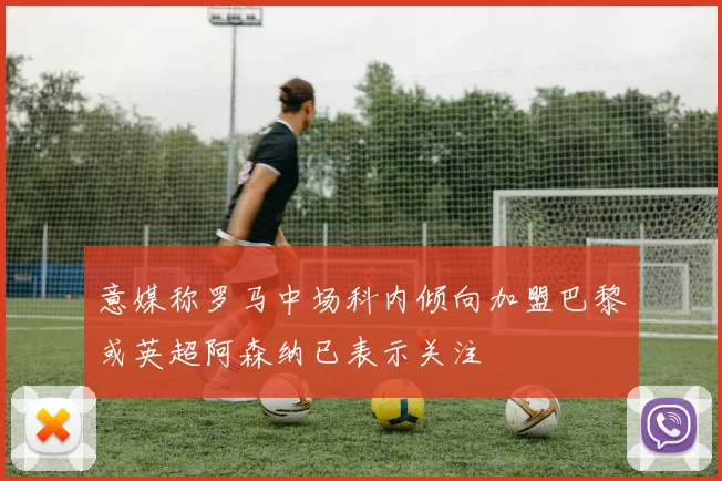 意媒称罗马中场科内倾向加盟巴黎或英超阿森纳已表示关注