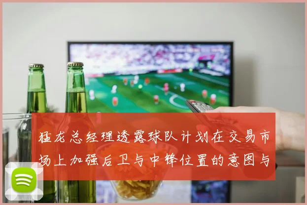 猛龙总经理透露球队计划在交易市场上加强后卫与中锋位置的意图与目标