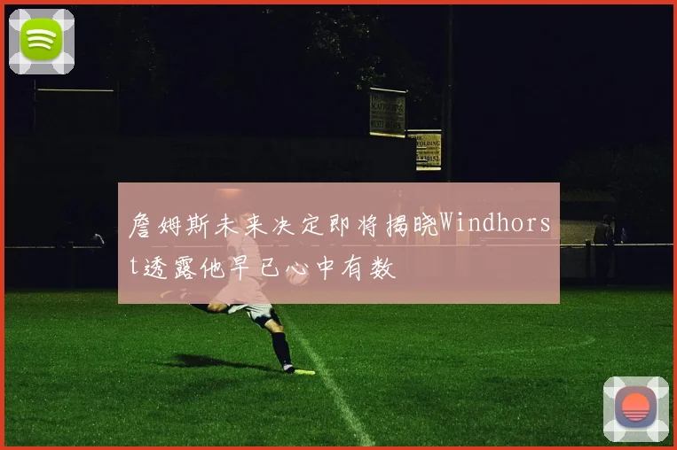 詹姆斯未来决定即将揭晓Windhorst透露他早已心中有数
