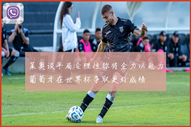 莱奥谈平局合理性称将全力以赴为葡萄牙在世界杯争取更好成绩