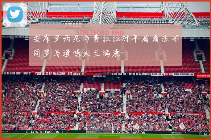 安布罗西尼与费拉拉对平局看法不同罗马遗憾米兰满意