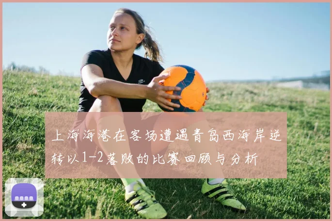 上海海港在客场遭遇青岛西海岸逆转以1-2落败的比赛回顾与分析