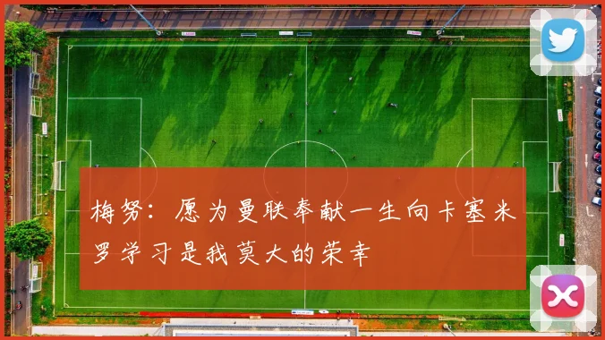梅努：愿为曼联奉献一生向卡塞米罗学习是我莫大的荣幸