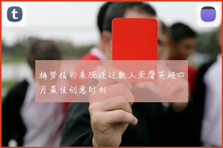 梅努精彩表现连过数人荣膺英超四月最佳创意时刻