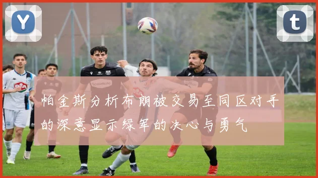 帕金斯分析布朗被交易至同区对手的深意显示绿军的决心与勇气