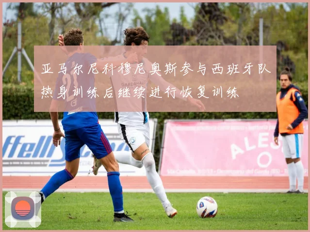 亚马尔尼科穆尼奥斯参与西班牙队热身训练后继续进行恢复训练