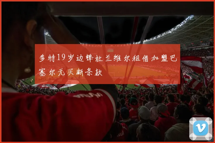 多特19岁边锋杜兰维尔租借加盟巴塞尔无买断条款
