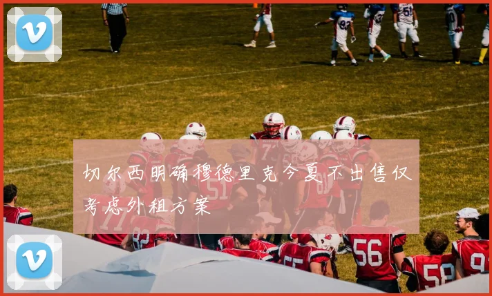 切尔西明确穆德里克今夏不出售仅考虑外租方案