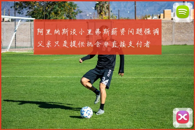 阿里纳斯谈小里弗斯薪资问题强调父亲只是提供机会非直接支付者