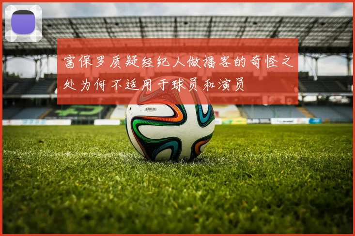富保罗质疑经纪人做播客的奇怪之处为何不适用于球员和演员