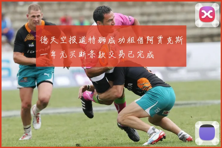 德天空报道特狮成功租借阿贾克斯一年无买断条款交易已完成