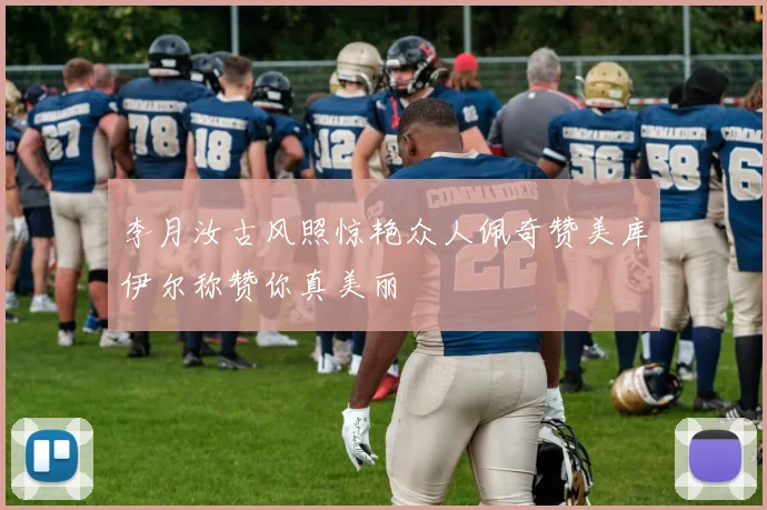李月汝古风照惊艳众人佩奇赞美库伊尔称赞你真美丽