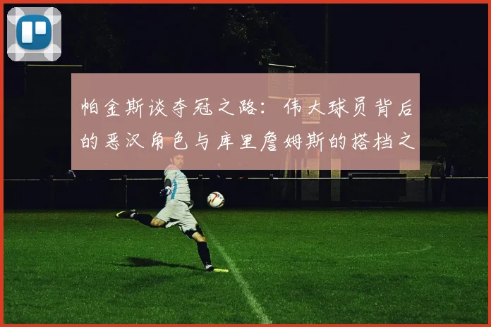 帕金斯谈夺冠之路：伟大球员背后的恶汉角色与库里詹姆斯的搭档之道