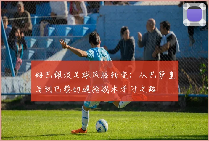 姆巴佩谈足球风格转变：从巴萨皇马到巴黎的逼抢战术学习之路