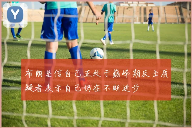 布朗坚信自己正处于巅峰期反击质疑者表示自己仍在不断进步