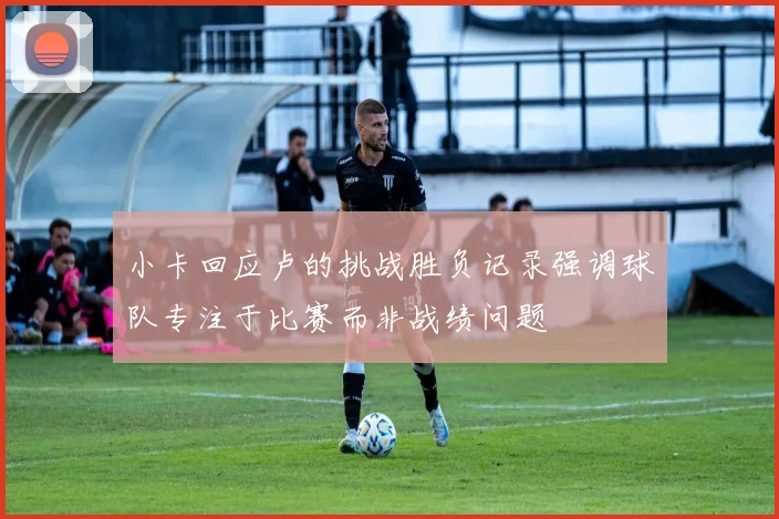 小卡回应卢的挑战胜负记录强调球队专注于比赛而非战绩问题