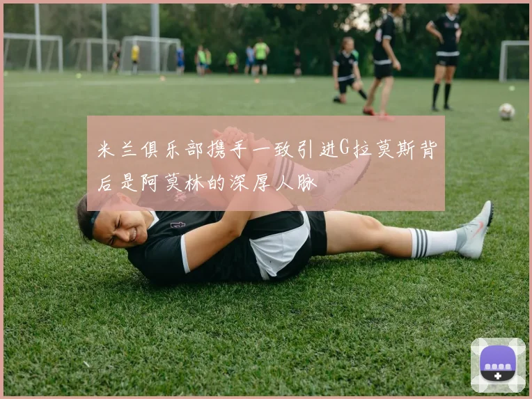 米兰俱乐部携手一致引进G拉莫斯背后是阿莫林的深厚人脉