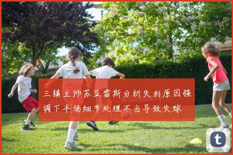 三镇主帅苏亚雷斯分析失利原因强调下半场细节处理不当导致失球