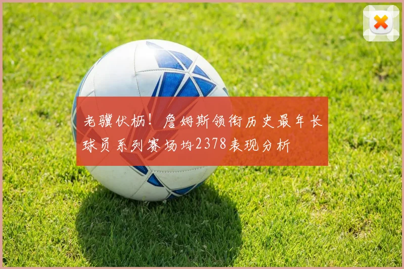 老骥伏枥！詹姆斯领衔历史最年长球员系列赛场均2378表现分析