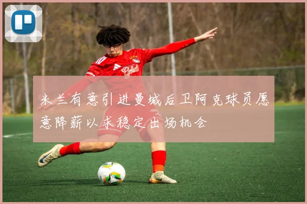 米兰有意引进曼城后卫阿克球员愿意降薪以求稳定出场机会